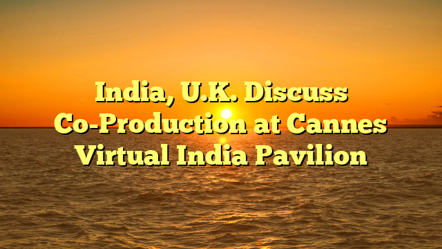 India, U.K. Discuss Co-Production at Cannes Virtual India Pavilion 